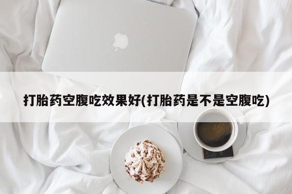 流产药购买方式打胎药空腹吃效果好(打胎药是不是空腹吃)