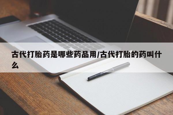 流产药购买方式古代打胎药是哪些药品用/古代打胎的药叫什么