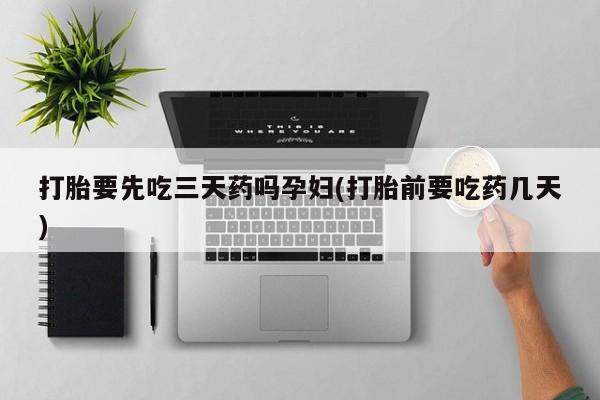 流产药购买方式打胎要先吃三天药吗孕妇(打胎前要吃药几天)