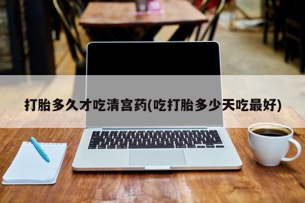 流产药购买方式打胎多久才吃清宫药(吃打胎多少天吃最好)