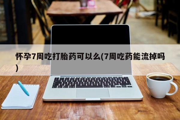 流产药购买方式怀孕7周吃打胎药可以么(7周吃药能流掉吗)