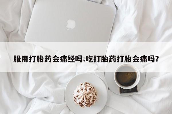 流产药购买方式服用打胎药会痛经吗.吃打胎药打胎会痛吗？