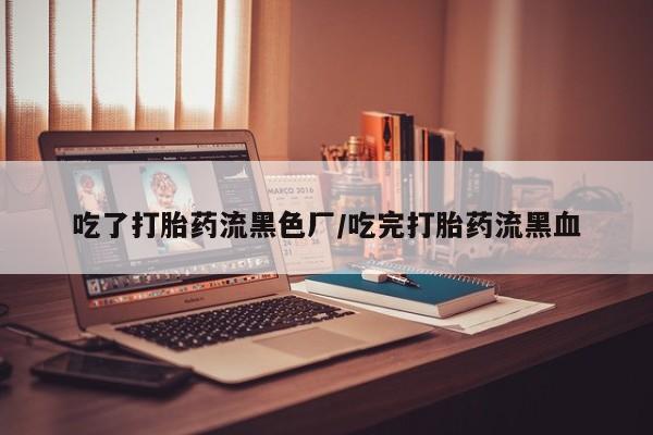 流产药购买方式吃了打胎药流黑色厂/吃完打胎药流黑血