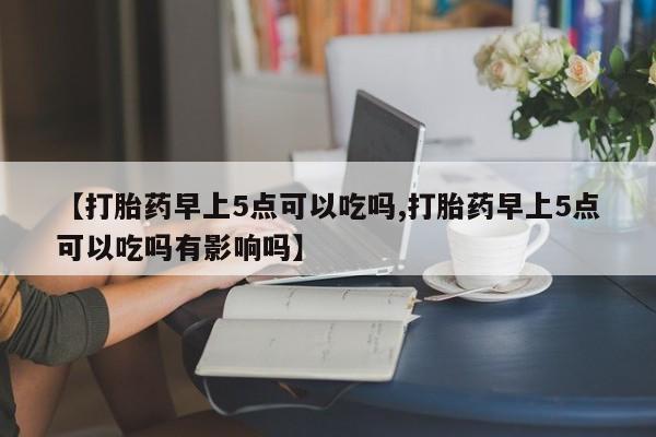 流产药购买方式【打胎药早上5点可以吃吗,打胎药早上5点可以吃吗有影响吗】