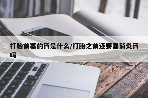 流产药购买方式打胎前塞的药是什么/打胎之前还要塞消炎药吗