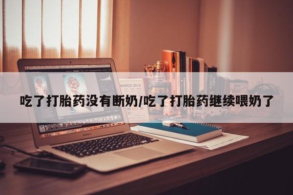 流产药购买方式吃了打胎药没有断奶/吃了打胎药继续喂奶了