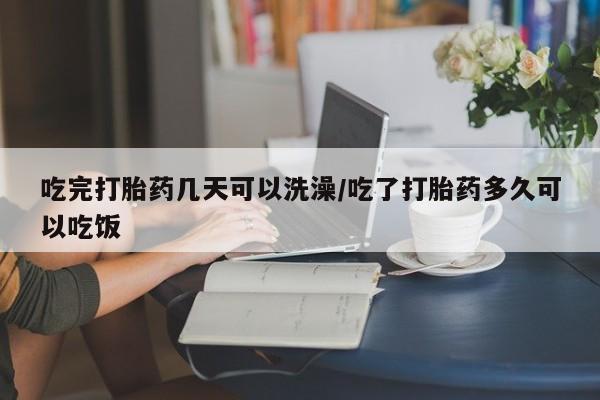 流产药购买方式吃完打胎药几天可以洗澡/吃了打胎药多久可以吃饭