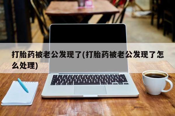 流产药购买方式打胎药被老公发现了(打胎药被老公发现了怎么处理)