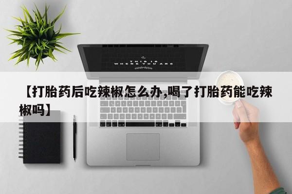 流产药购买方式【打胎药后吃辣椒怎么办,喝了打胎药能吃辣椒吗】