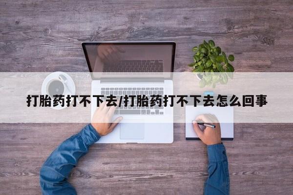 流产药购买方式打胎药打不下去/打胎药打不下去怎么回事