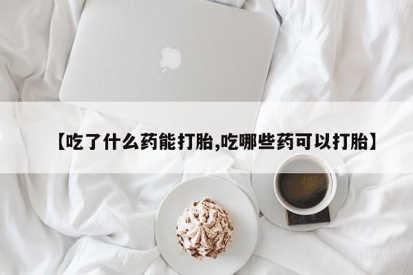 流产药购买方式【吃了什么药能打胎,吃哪些药可以打胎】