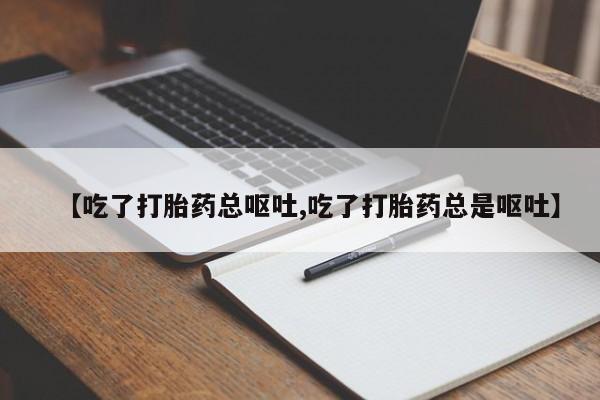 流产药购买方式【吃了打胎药总呕吐,吃了打胎药总是呕吐】