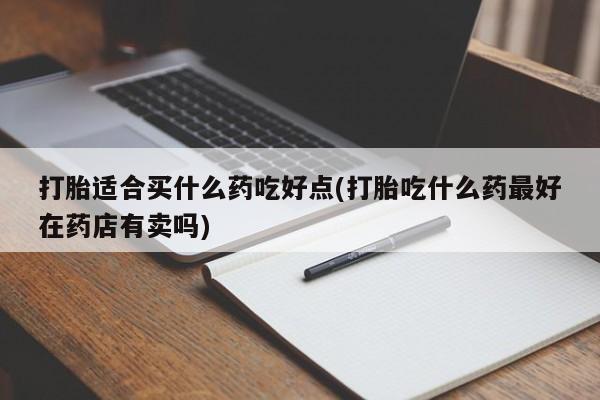 流产药购买方式打胎适合买什么药吃好点(打胎吃什么药最好在药店有卖吗)