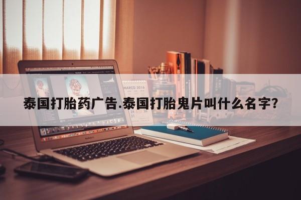 流产药购买方式泰国打胎药广告.泰国打胎鬼片叫什么名字?