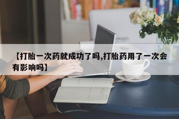 流产药购买方式【打胎一次药就成功了吗,打胎药用了一次会有影响吗】