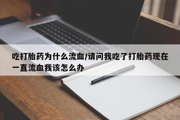 流产药购买方式吃打胎药为什么流血/请问我吃了打胎药现在一直流血我该怎么办