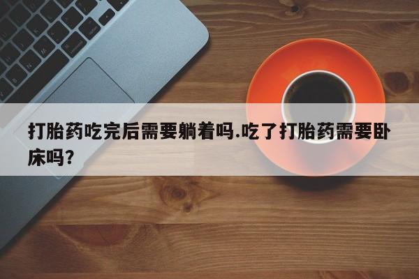 流产药购买方式打胎药吃完后需要躺着吗.吃了打胎药需要卧床吗?