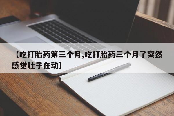 流产药购买方式【吃打胎药第三个月,吃打胎药三个月了突然感觉肚子在动】