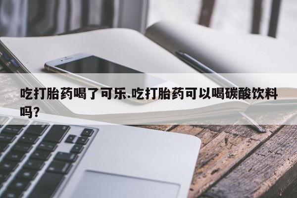 流产药购买方式吃打胎药喝了可乐.吃打胎药可以喝碳酸饮料吗?