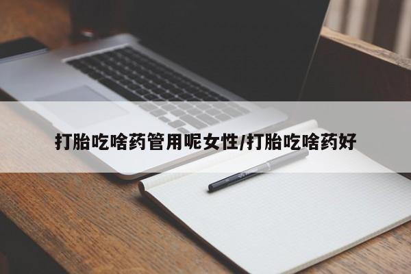 流产药购买方式打胎吃啥药管用呢女性/打胎吃啥药好