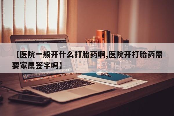 流产药购买方式【医院一般开什么打胎药啊,医院开打胎药需要家属签字吗】