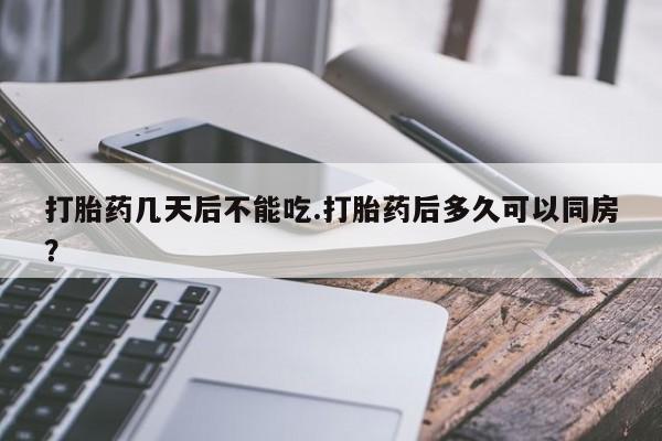 流产药购买方式打胎药几天后不能吃.打胎药后多久可以同房？
