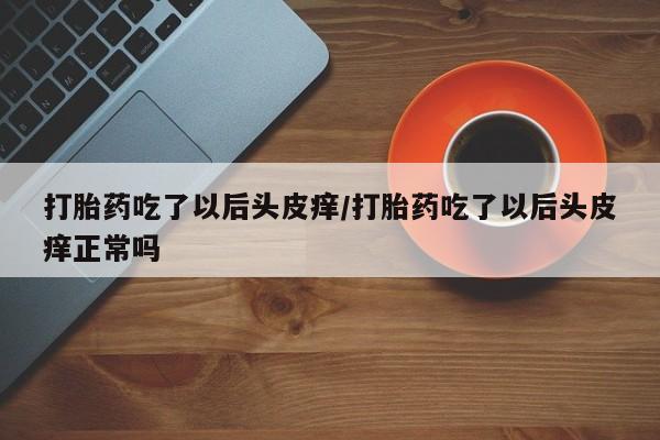 流产药购买方式打胎药吃了以后头皮痒/打胎药吃了以后头皮痒正常吗