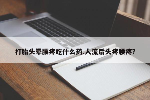 流产药购买方式打胎头晕腰疼吃什么药.人流后头疼腰疼?