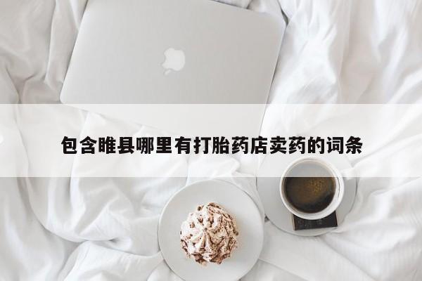 流产药购买方式包含睢县哪里有打胎药店卖药的词条