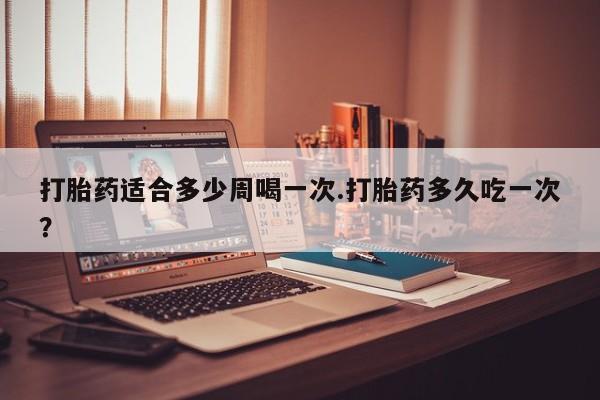 流产药购买方式打胎药适合多少周喝一次.打胎药多久吃一次?