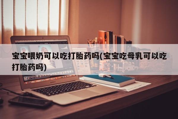 流产药购买方式宝宝喂奶可以吃打胎药吗(宝宝吃母乳可以吃打胎药吗)