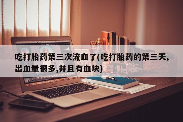 流产药购买方式吃打胎药第三次流血了(吃打胎药的第三天,出血量很多,并且有血块)