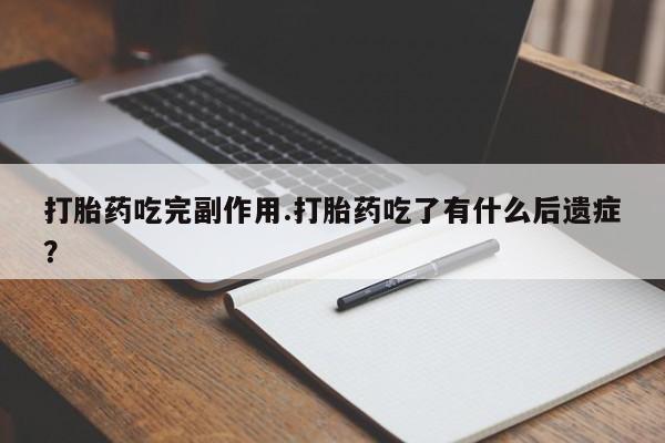 流产药购买方式打胎药吃完副作用.打胎药吃了有什么后遗症？