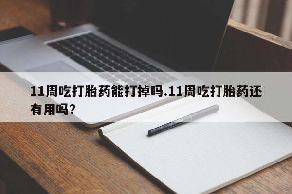 流产药购买方式11周吃打胎药能打掉吗.11周吃打胎药还有用吗？