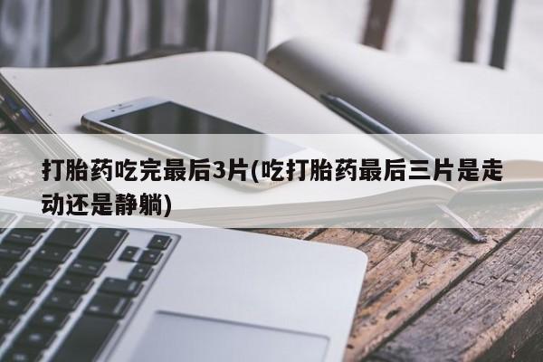 流产药购买方式打胎药吃完最后3片(吃打胎药最后三片是走动还是静躺)