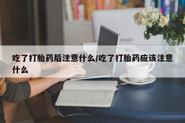 流产药购买方式吃了打胎药后注意什么/吃了打胎药应该注意什么