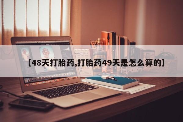 流产药购买方式【48天打胎药,打胎药49天是怎么算的】