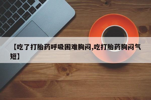 流产药购买方式【吃了打胎药呼吸困难胸闷,吃打胎药胸闷气短】