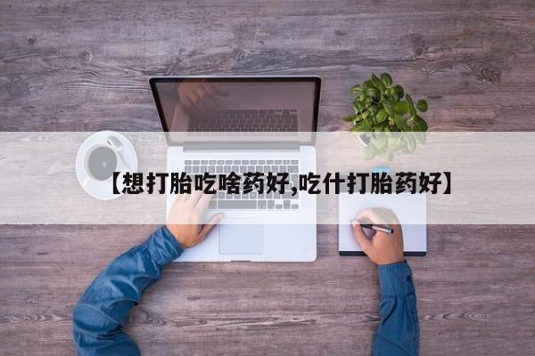流产药购买方式【想打胎吃啥药好,吃什打胎药好】