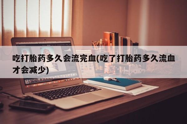 流产药购买方式吃打胎药多久会流完血(吃了打胎药多久流血才会减少)