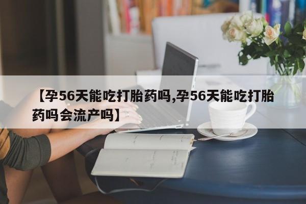 流产药购买方式【孕56天能吃打胎药吗,孕56天能吃打胎药吗会流产吗】