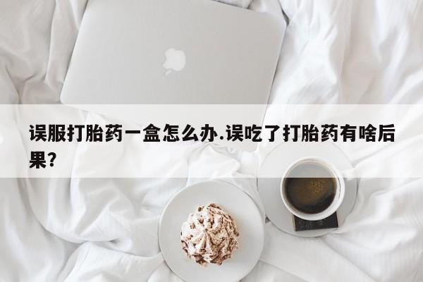 流产药购买方式误服打胎药一盒怎么办.误吃了打胎药有啥后果？