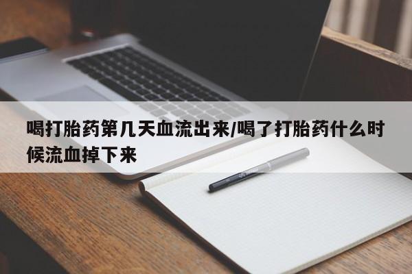 流产药购买方式喝打胎药第几天血流出来/喝了打胎药什么时候流血掉下来