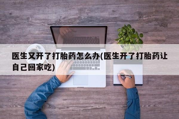 流产药购买方式医生又开了打胎药怎么办(医生开了打胎药让自己回家吃)