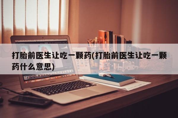 流产药购买方式打胎前医生让吃一颗药(打胎前医生让吃一颗药什么意思)
