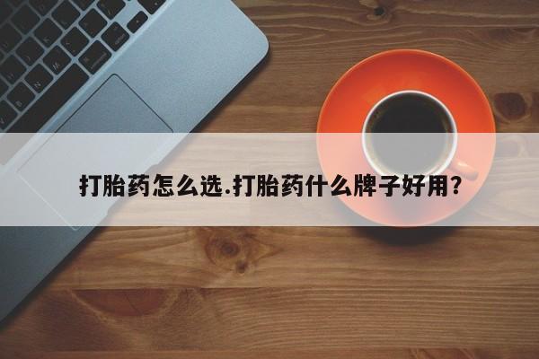 流产药购买方式打胎药怎么选.打胎药什么牌子好用？