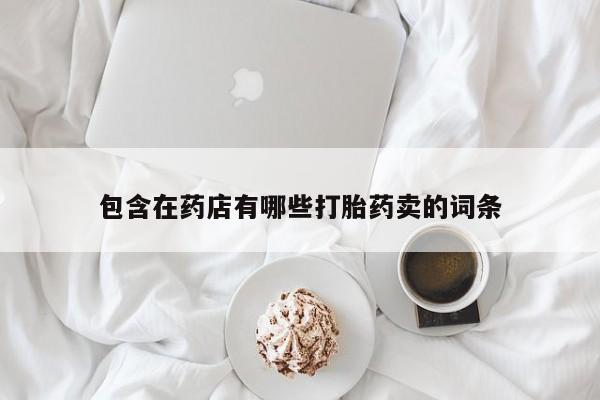 流产药购买方式包含在药店有哪些打胎药卖的词条