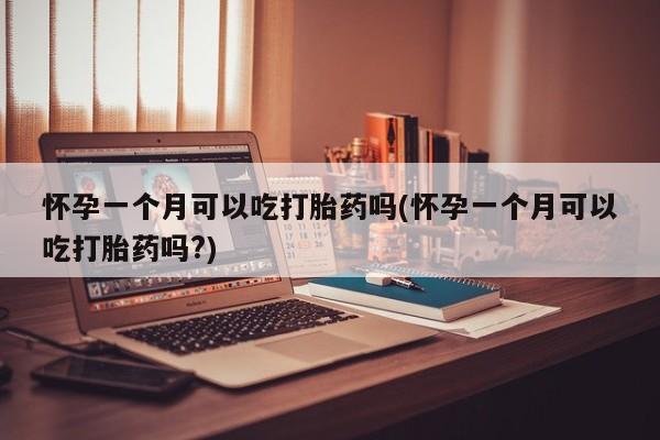 流产药购买方式怀孕一个月可以吃打胎药吗(怀孕一个月可以吃打胎药吗?)