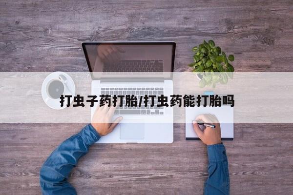 流产药购买方式打虫子药打胎/打虫药能打胎吗