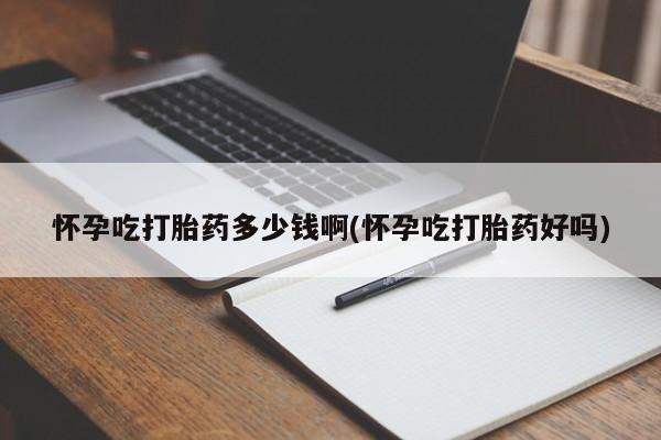 流产药购买方式怀孕吃打胎药多少钱啊(怀孕吃打胎药好吗)
